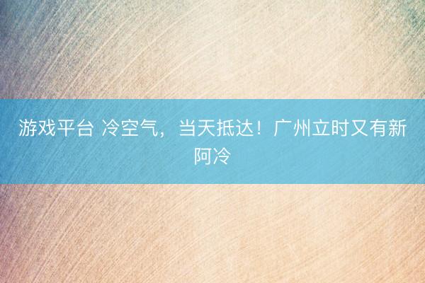 游戏平台 冷空气，当天抵达！广州立时又有新阿冷