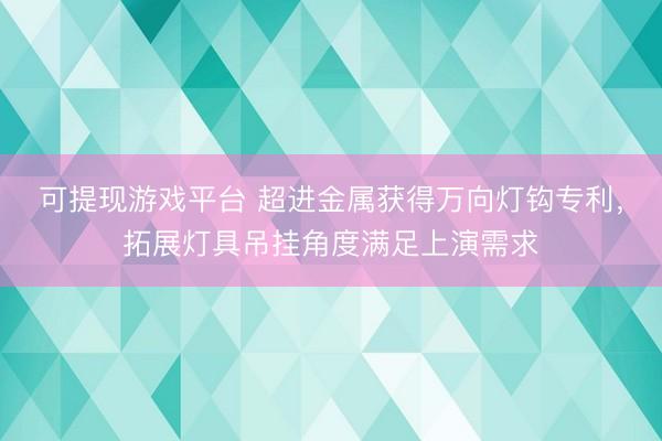 可提现游戏平台 超进金属获得万向灯钩专利，拓展灯具吊挂角度满足上演需求