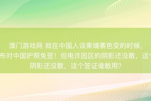澳门游戏网 就在中国人谈柬埔寨色变的时候，柬埔寨突然宣布对中国护照免签！但电诈园区的阴影还没散，这个签证谁敢用？