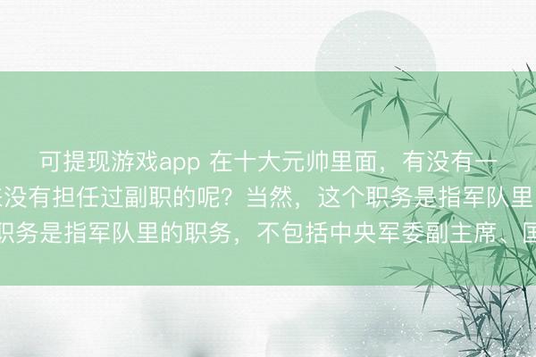 可提现游戏app 在十大元帅里面，有没有一直担任军队正职，从来没有担任过副职的呢？当然，这个职务是指军队里的职务，不包括中央军委副主席、国务院副总