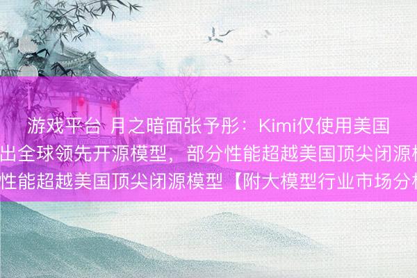 游戏平台 月之暗面张予彤：Kimi仅使用美国顶尖实验室1%资源开发出全球领先开源模型，部分性能超越美国顶尖闭源模型【附大模型行业市场分析】
