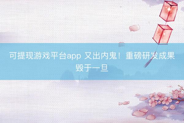 可提现游戏平台app 又出内鬼！重磅研发成果毁于一旦