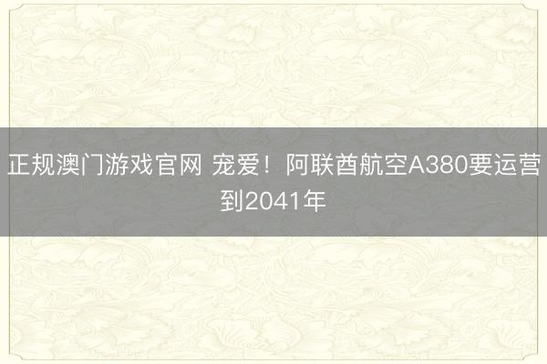 正规澳门游戏官网 宠爱！阿联酋航空A380要运营到2041年