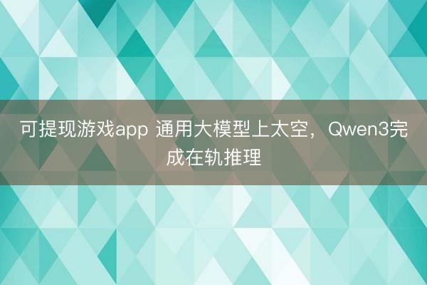 可提现游戏app 通用大模型上太空,Qwen3完成在轨推理