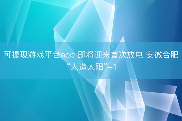 可提现游戏平台app 即将迎来首次放电 安徽合肥“人造太阳”+1
