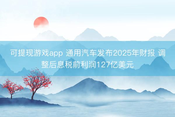 可提现游戏app 通用汽车发布2025年财报 调整后息税前利润127亿美元