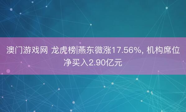 澳门游戏网 龙虎榜|燕东微涨17.56%, 机构席位净买入2.90亿元