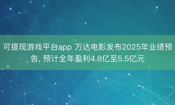 可提现游戏平台app 万达电影发布2025年业绩预告, 预计全年盈利4.8亿至5.5亿元