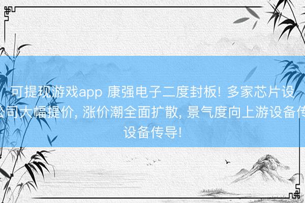 可提现游戏app 康强电子二度封板! 多家芯片设计公司大幅提价, 涨价潮全面扩散, 景气度向上游设备传导!