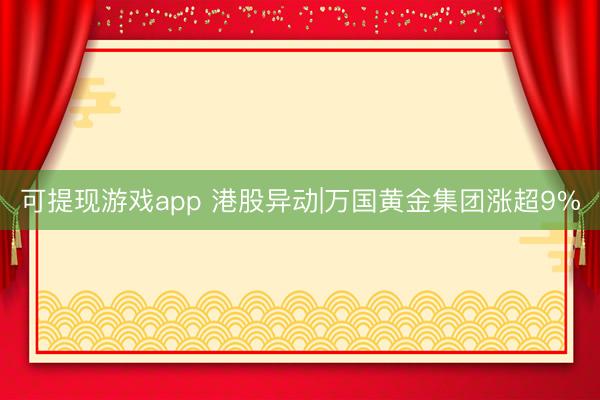 可提现游戏app 港股异动|万国黄金集团涨超9%
