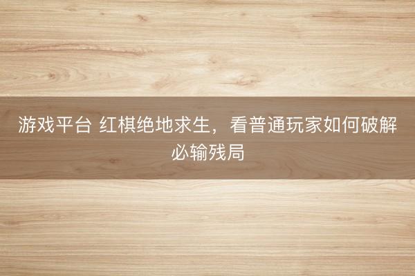 游戏平台 红棋绝地求生，看普通玩家如何破解必输残局