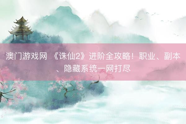 澳门游戏网 《诛仙2》进阶全攻略！职业、副本、隐藏系统一网打尽