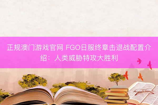 正规澳门游戏官网 FGO日服终章击退战配置介绍：人类威胁特攻大胜利