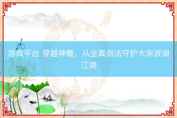 游戏平台 穿越神雕，从全真剑法守护大宋波澜江湖