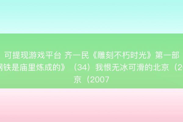 可提现游戏平台 齐一民《雕刻不朽时光》第一部《钢铁是庙里炼成的》（34）我恨无冰可滑的北京（2007