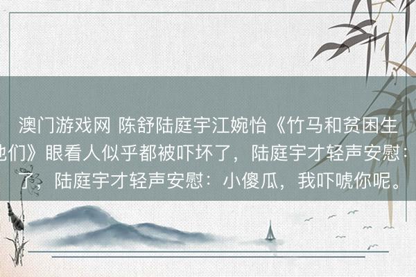 澳门游戏网 陈舒陆庭宇江婉怡《竹马和贫困生爱刺激重生后我成全他们》眼看人似乎都被吓坏了，陆庭宇才轻声安慰：小傻瓜，我吓唬你呢。