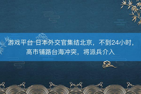 游戏平台 日本外交官集结北京，不到24小时，高市铺路台海冲突，将派兵介入