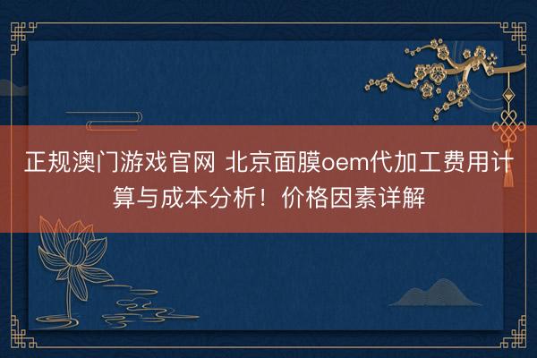 正规澳门游戏官网 北京面膜oem代加工费用计算与成本分析！价格因素详解