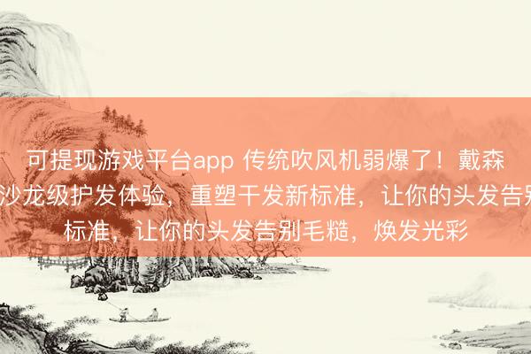 可提现游戏平台app 传统吹风机弱爆了！戴森HD17吹风机带来沙龙级护发体验，重塑干发新标准，让你的头发告别毛糙，焕发光彩