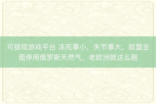 可提现游戏平台 冻死事小，失节事大，欧盟全面停用俄罗斯天然气，老欧洲就这么刚