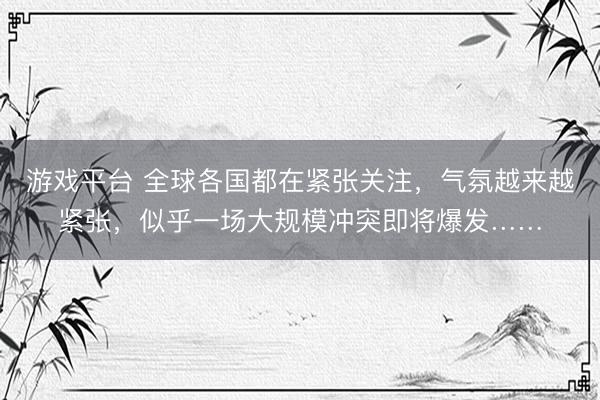 游戏平台 全球各国都在紧张关注，气氛越来越紧张，似乎一场大规模冲突即将爆发……