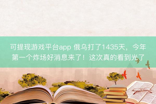 可提现游戏平台app 俄乌打了1435天，今年第一个炸场好消息来了！这次真的看到光了