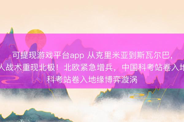 可提现游戏平台app 从克里米亚到斯瓦尔巴，普京的小绿人战术重现北极！北欧紧急增兵，中国科考站卷入地缘博弈漩涡