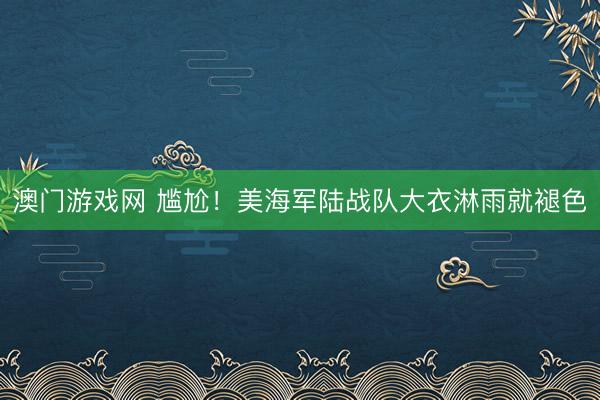 澳门游戏网 尴尬！美海军陆战队大衣淋雨就褪色