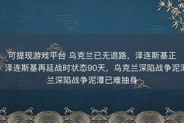 可提现游戏平台 乌克兰已无退路，泽连斯基正式签署了，泽连斯基再延战时状态90天，乌克兰深陷战争泥潭已难抽身