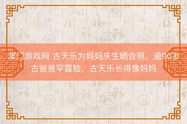 澳门游戏网 古天乐为妈妈庆生晒合照，逾90岁古爸爸罕露脸，古天乐长得像妈妈
