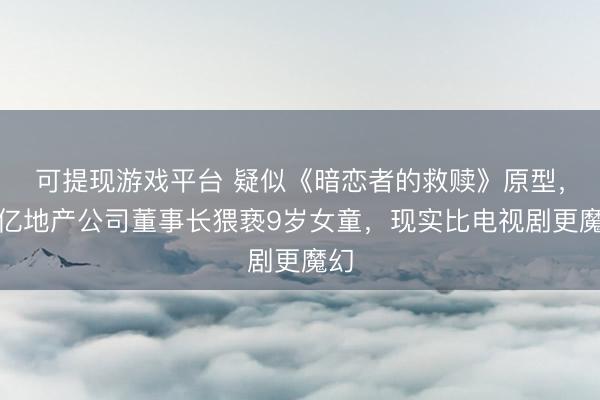 可提现游戏平台 疑似《暗恋者的救赎》原型，千亿地产公司董事长猥亵9岁女童，现实比电视剧更魔幻