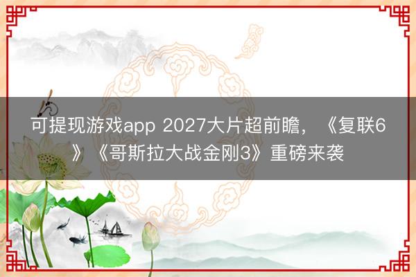 可提现游戏app 2027大片超前瞻，《复联6》《哥斯拉大战金刚3》重磅来袭