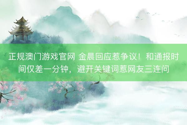 正规澳门游戏官网 金晨回应惹争议！和通报时间仅差一分钟，避开关键词惹网友三连问