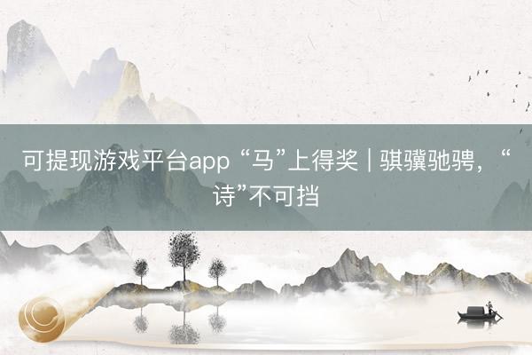 可提现游戏平台app “马”上得奖 | 骐骥驰骋，“诗”不可挡