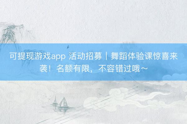 可提现游戏app 活动招募｜舞蹈体验课惊喜来袭！名额有限，不容错过哦～