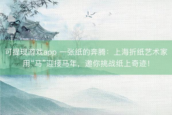 可提现游戏app 一张纸的奔腾：上海折纸艺术家用“马”迎接马年，邀你挑战纸上奇迹！