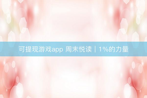可提现游戏app 周末悦读｜1%的力量