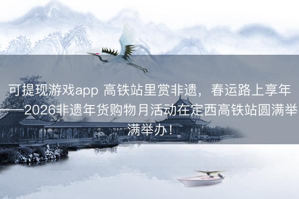 可提现游戏app 高铁站里赏非遗，春运路上享年味——2026非遗年货购物月活动在定西高铁站圆满举办！