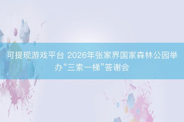 可提现游戏平台 2026年张家界国家森林公园举办“三索一梯”答谢会