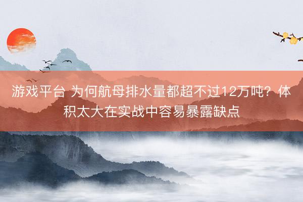 游戏平台 为何航母排水量都超不过12万吨？体积太大在实战中容易暴露缺点