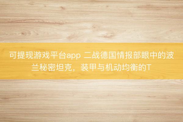 可提现游戏平台app 二战德国情报部眼中的波兰秘密坦克，装甲与机动均衡的T