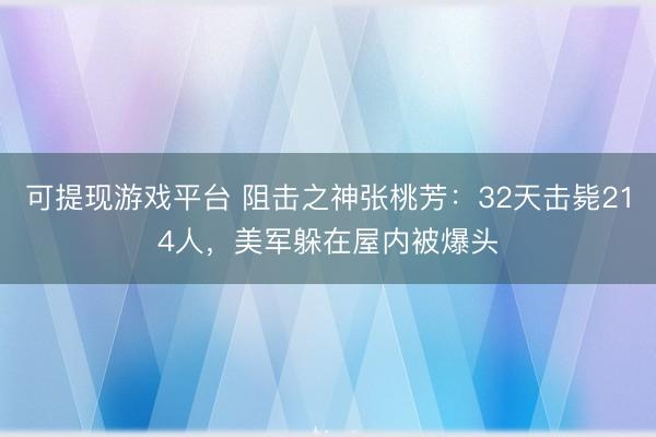 可提现游戏平台 阻击之神张桃芳：32天击毙214人，美军躲在屋内被爆头
