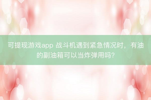 可提现游戏app 战斗机遇到紧急情况时，有油的副油箱可以当炸弹用吗？