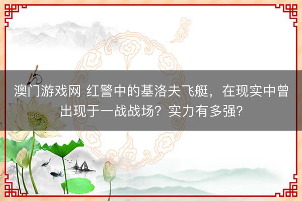 澳门游戏网 红警中的基洛夫飞艇，在现实中曾出现于一战战场？实力有多强？