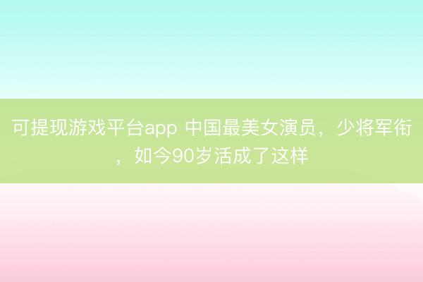 可提现游戏平台app 中国最美女演员，少将军衔，如今90岁活成了这样