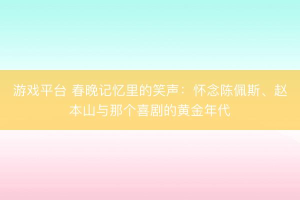 游戏平台 春晚记忆里的笑声：怀念陈佩斯、赵本山与那个喜剧的黄金年代
