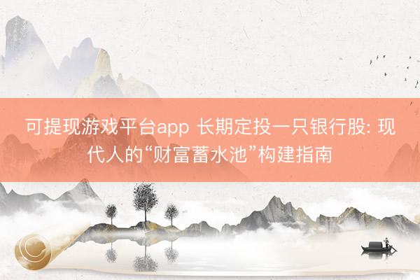 可提现游戏平台app 长期定投一只银行股: 现代人的“财富蓄水池”构建指南