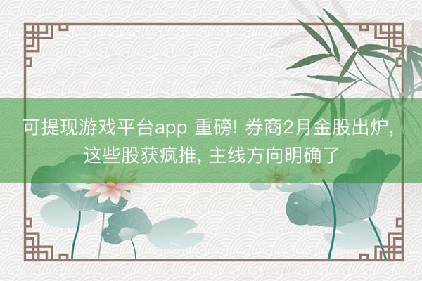 可提现游戏平台app 重磅! 券商2月金股出炉, 这些股获疯推, 主线方向明确了