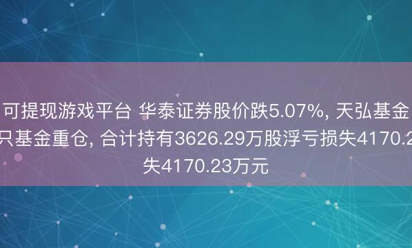 可提现游戏平台 华泰证券股价跌5.07%, 天弘基金旗下8只基金重仓, 合计持有3626.29万股浮亏损失4170.23万元