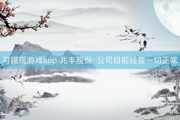 可提现游戏app 兆丰股份: 公司目前经营一切正常